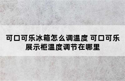 可口可乐冰箱怎么调温度 可口可乐展示柜温度调节在哪里